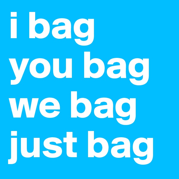 i bag  you bag we bag 
just bag