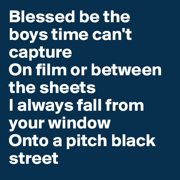 Blessed be the boys time can't capture
On film or between the sheets
I always fall from your window 
Onto a pitch black street
