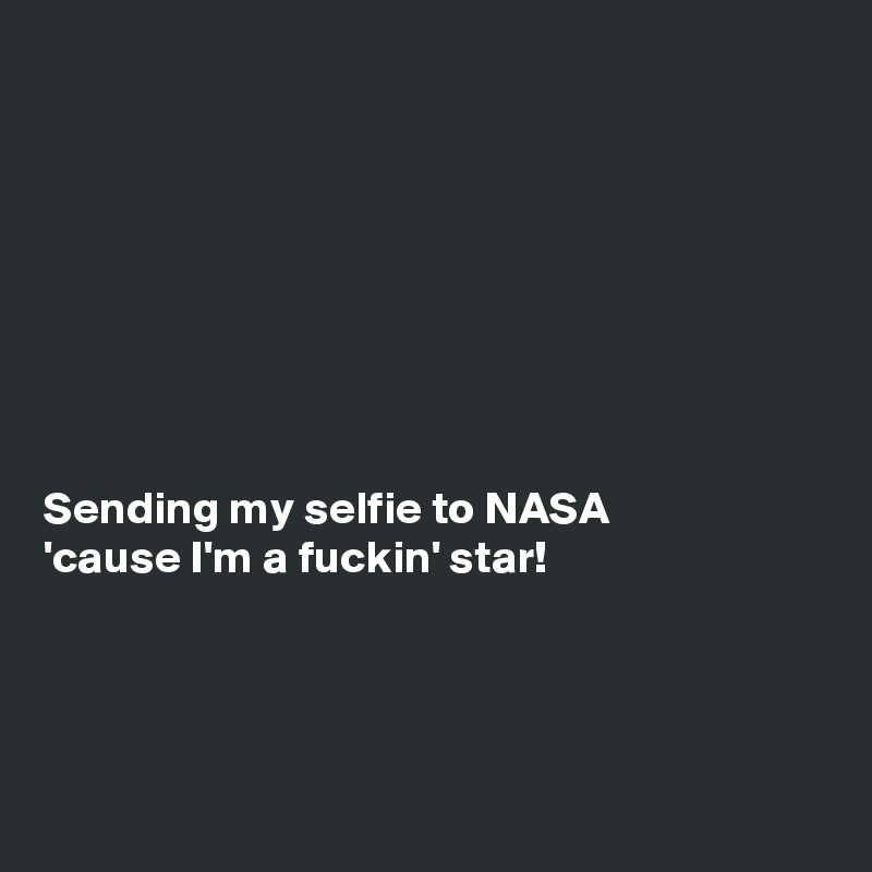 








Sending my selfie to NASA
'cause I'm a fuckin' star!




