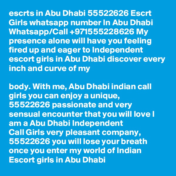 esc?rts in Abu Dhabi ?55522626 Esc?rt Girls whatsapp number In Abu Dhabi
Whatsapp/Call +971555228626 My presence alone will have you feeling fired up and eager to Independent escort girls in Abu Dhabi discover every inch and curve of my 

body. With me, Abu Dhabi indian call girls you can enjoy a unique, ?55522626 passionate and very sensual encounter that you will love I am a Abu Dhabi Independent 
Call Girls very pleasant company, ?55522626 you will lose your breath once you enter my world of Indian Escort girls in Abu Dhabi