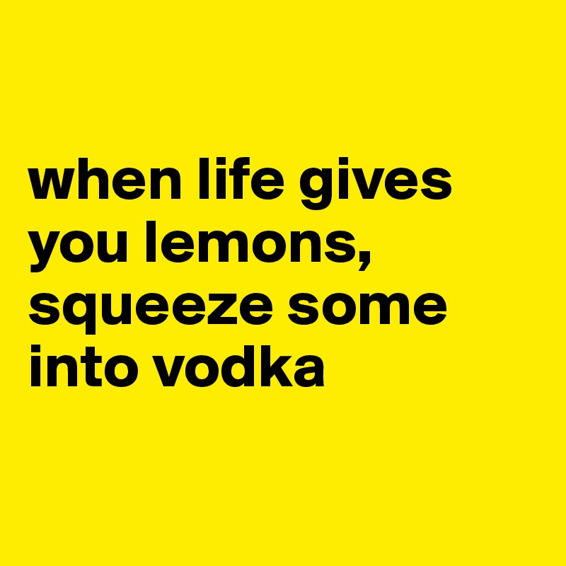 

when life gives you lemons, squeeze some into vodka 

