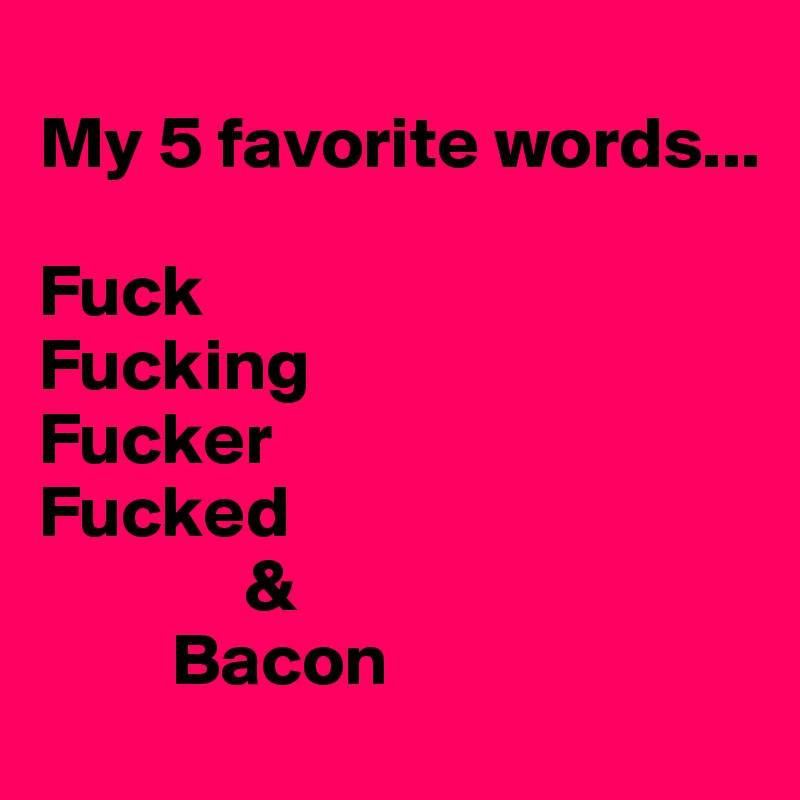 
My 5 favorite words...

Fuck
Fucking
Fucker
Fucked
              &
         Bacon