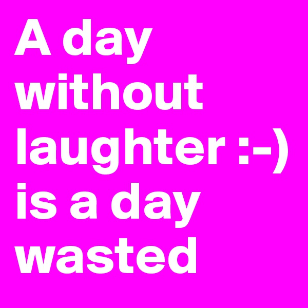 A day without laughter :-)
is a day wasted