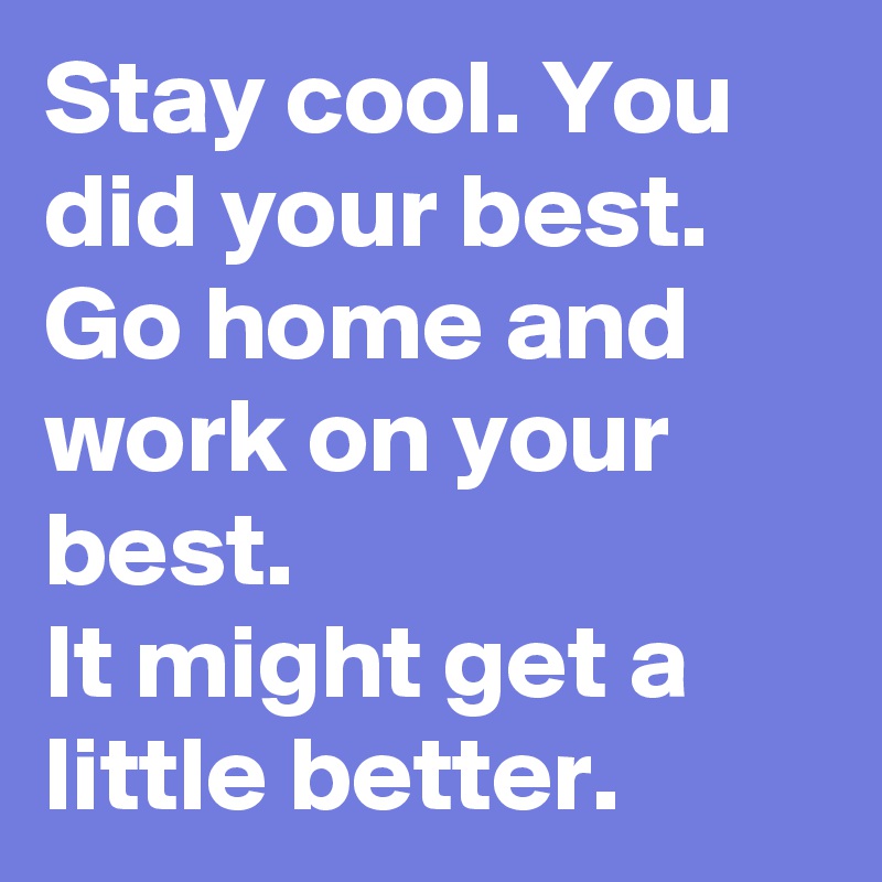 Stay cool. You did your best. 
Go home and work on your best. 
It might get a little better. 