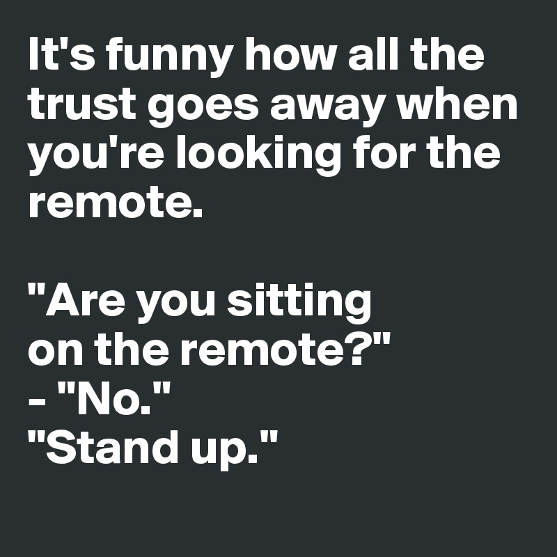 It's funny how all the 
trust goes away when 
you're looking for the remote. 

"Are you sitting 
on the remote?"
- "No."
"Stand up." 
