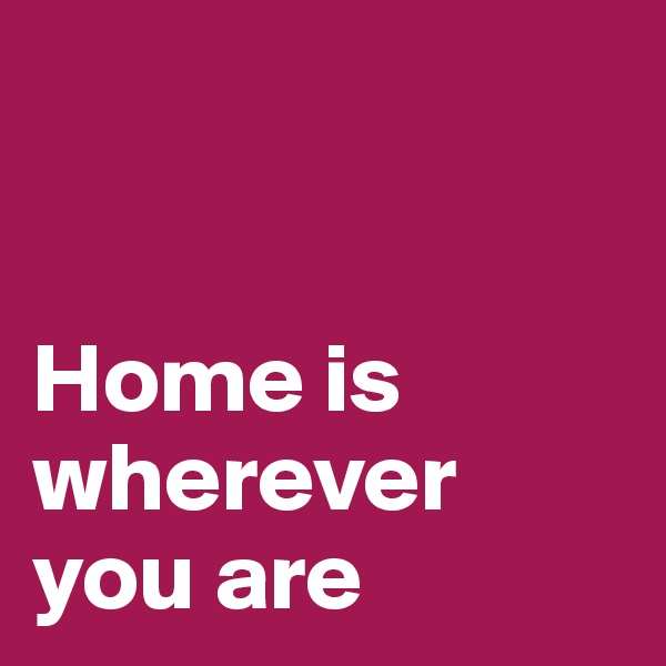 


Home is
wherever you are