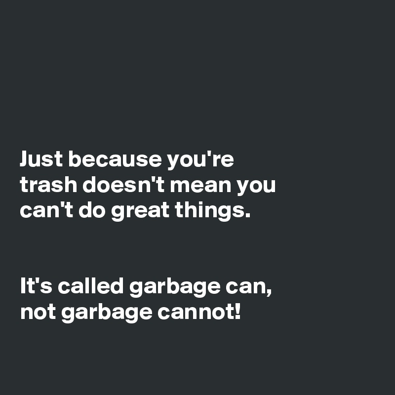 




Just because you're
trash doesn't mean you
can't do great things.


It's called garbage can,
not garbage cannot! 

