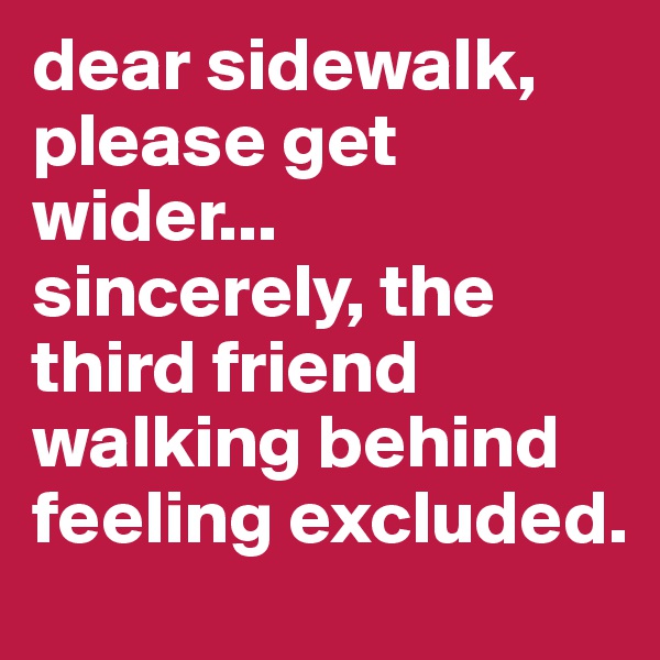 dear sidewalk, please get wider...
sincerely, the third friend walking behind feeling excluded.