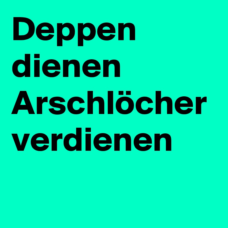 Deppen dienen
Arschlöcher verdienen