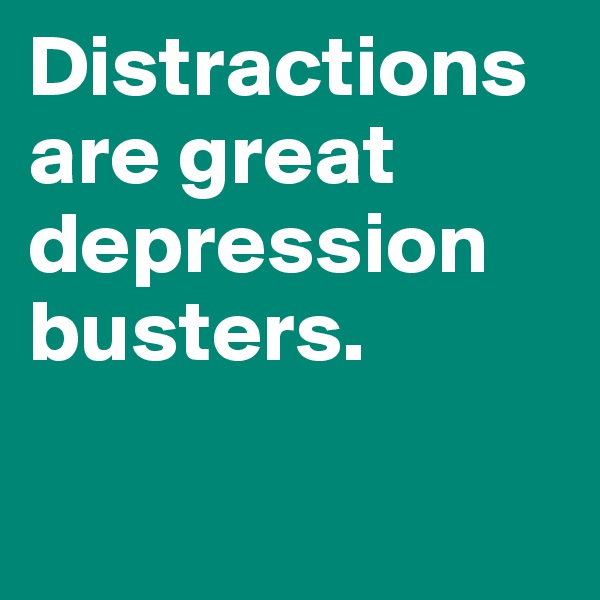 Distractions are great depression busters.

