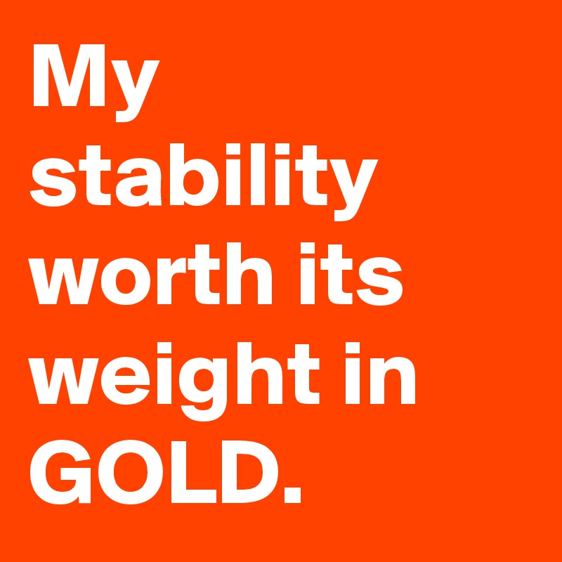 My stability worth its weight in GOLD.