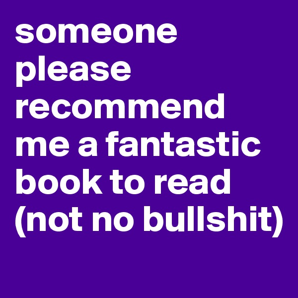 someone please recommend me a fantastic book to read (not no bullshit) 