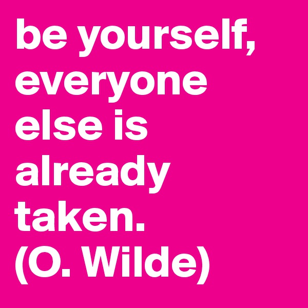 be yourself, everyone else is already taken. 
(O. Wilde)