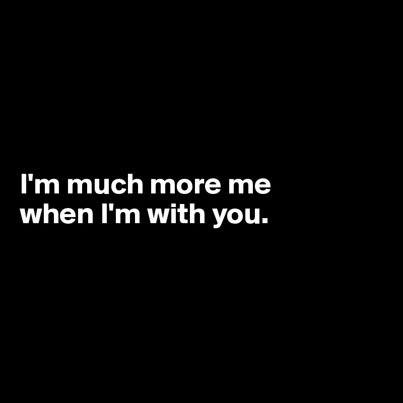 




I'm much more me
when I'm with you.




