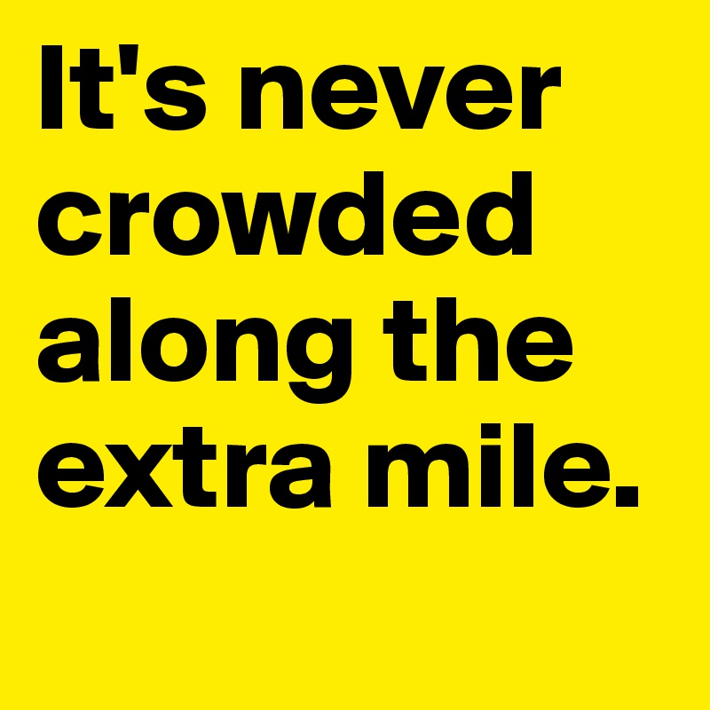 It's never crowded along the extra mile.

