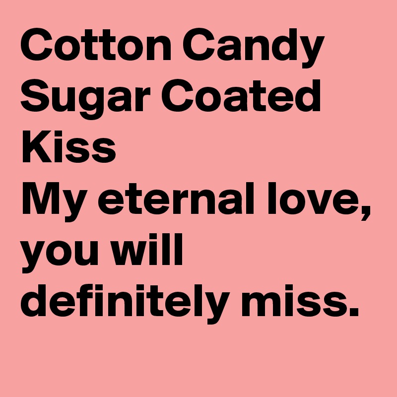 Cotton Candy 
Sugar Coated Kiss
My eternal love, you will definitely miss.