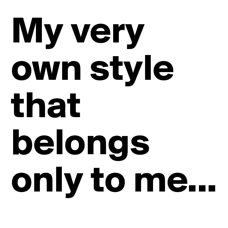 My very own style that belongs only to me...