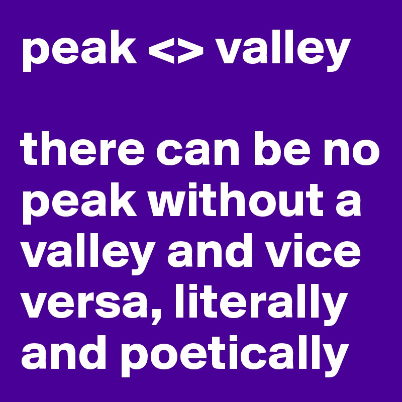peak <> valley

there can be no peak without a valley and vice versa, literally and poetically