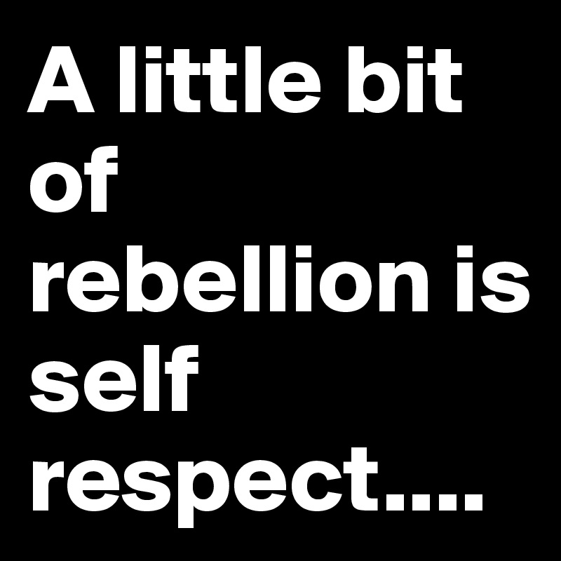 A little bit of rebellion is self respect....