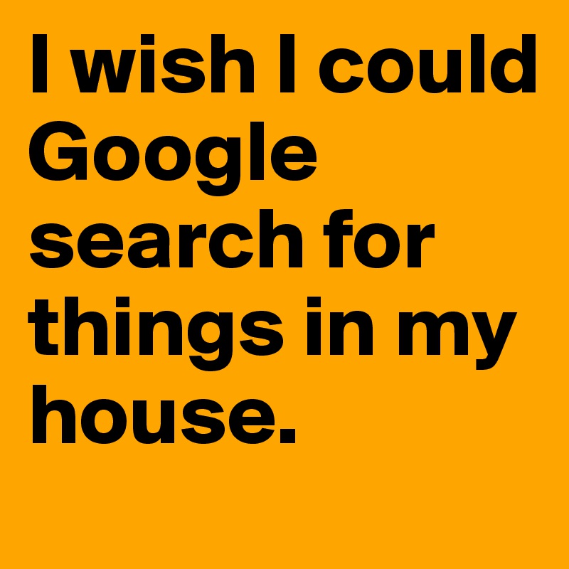 I wish I could Google search for things in my house.
