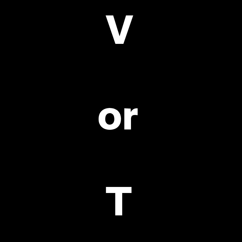            V

          or 

           T