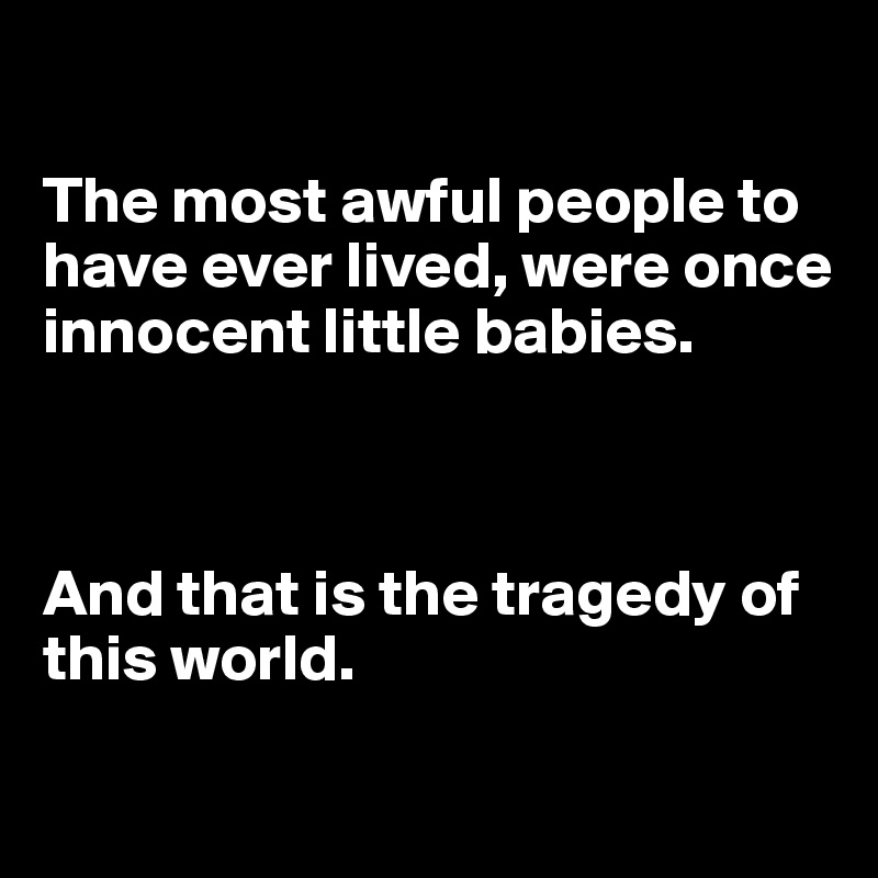 

The most awful people to have ever lived, were once innocent little babies. 



And that is the tragedy of this world. 
