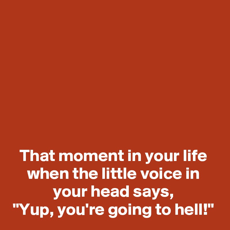 






That moment in your life
when the little voice in
your head says,
"Yup, you're going to hell!"