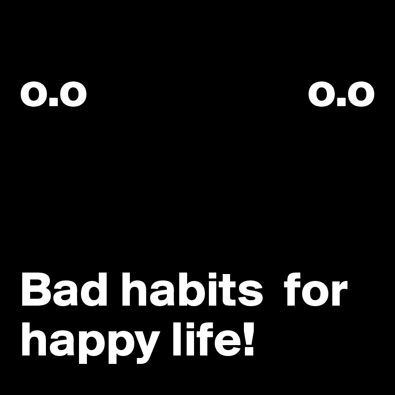 
o.o                      o.o



Bad habits  for happy life!