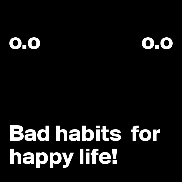 
o.o                      o.o



Bad habits  for happy life!
