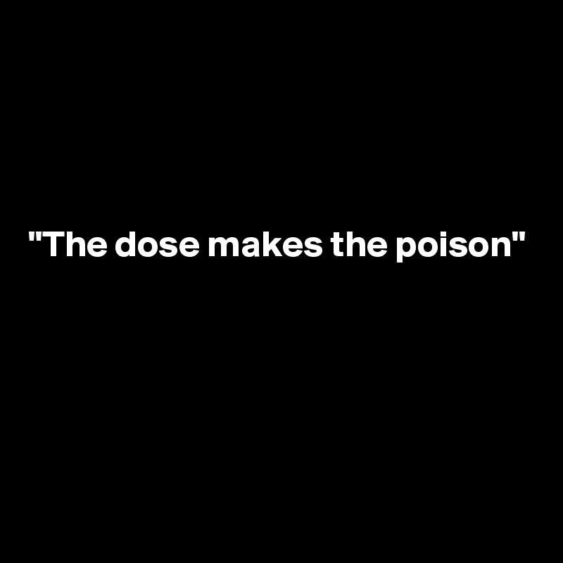 




"The dose makes the poison"





