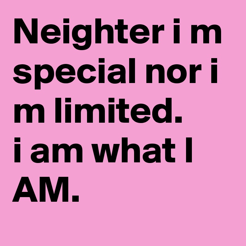 Neighter i m special nor i m limited.
i am what I AM.