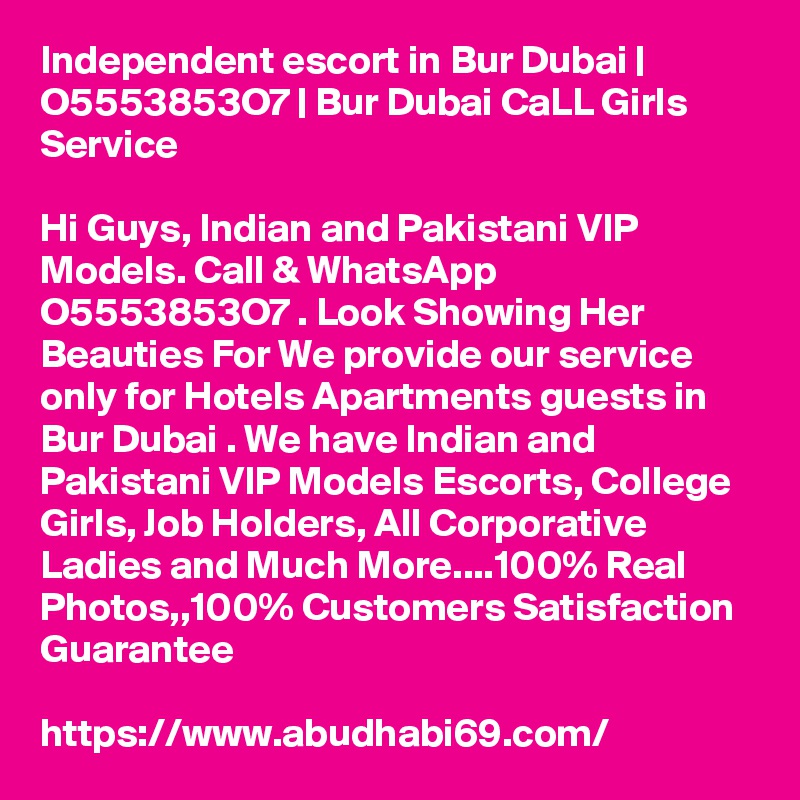 Independent escort in Bur Dubai | O5553853O7 | Bur Dubai CaLL Girls Service

Hi Guys, Indian and Pakistani VIP Models. Call & WhatsApp O5553853O7 . Look Showing Her Beauties For We provide our service only for Hotels Apartments guests in Bur Dubai . We have Indian and Pakistani VIP Models Escorts, College Girls, Job Holders, All Corporative Ladies and Much More....100% Real Photos,,100% Customers Satisfaction Guarantee

https://www.abudhabi69.com/