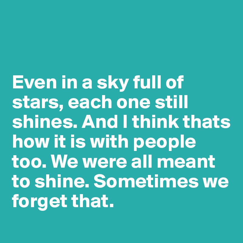 


Even in a sky full of stars, each one still shines. And I think thats how it is with people too. We were all meant to shine. Sometimes we forget that.
