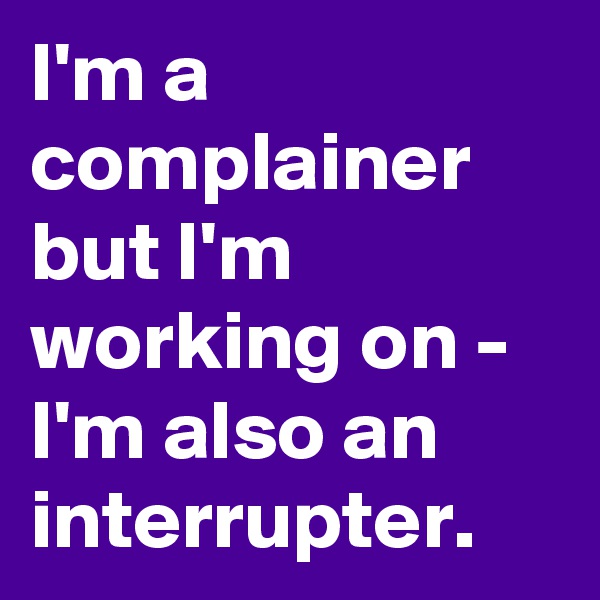 I'm a complainer but I'm working on - I'm also an interrupter.