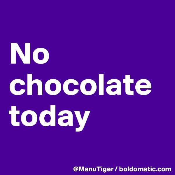 
No chocolate today
