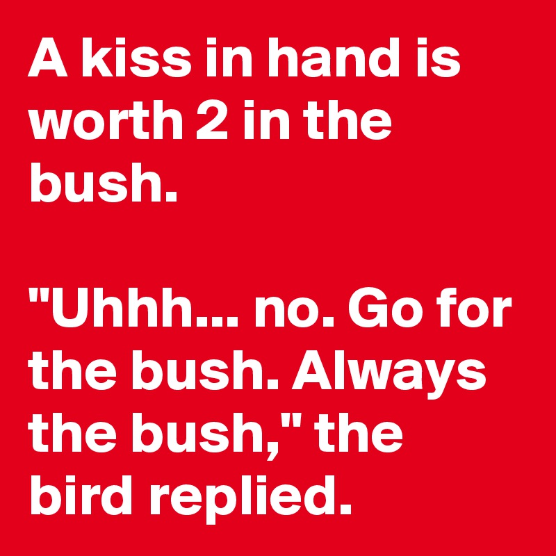 A kiss in hand is worth 2 in the bush.

"Uhhh... no. Go for the bush. Always the bush," the bird replied. 
