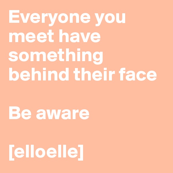Everyone you meet have something behind their face

Be aware

[elloelle]