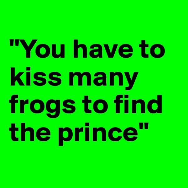 
"You have to kiss many frogs to find the prince"
