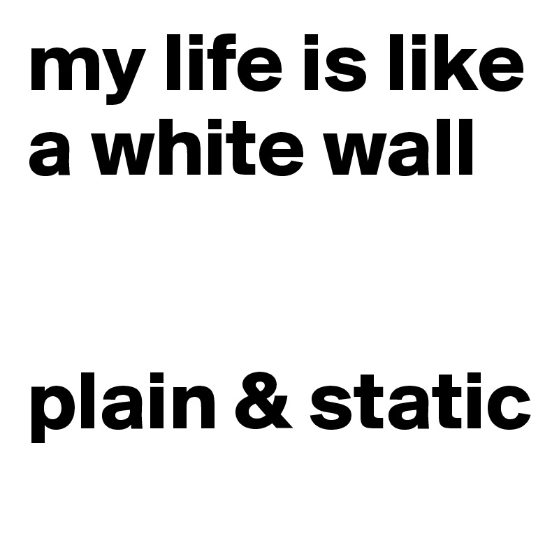 my life is like a white wall


plain & static