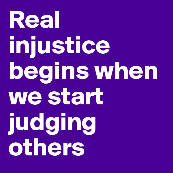 Real injustice begins when we start judging others