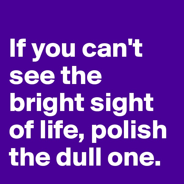 
If you can't see the bright sight of life, polish the dull one.