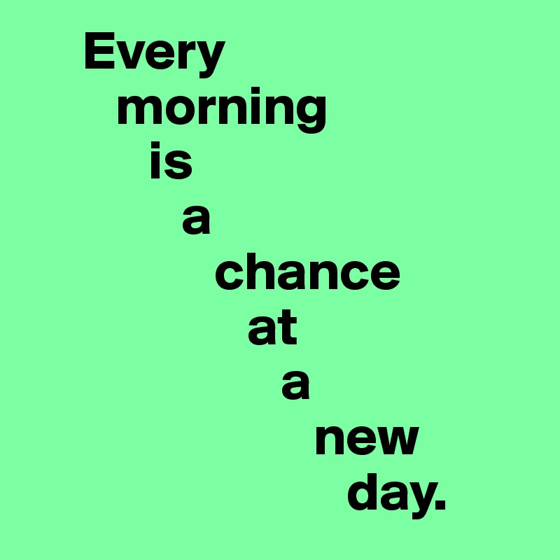      Every
        morning
           is
              a
                 chance
                    at
                       a
                          new
                             day.
