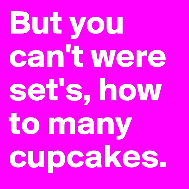 But you can't were set's, how to many cupcakes.