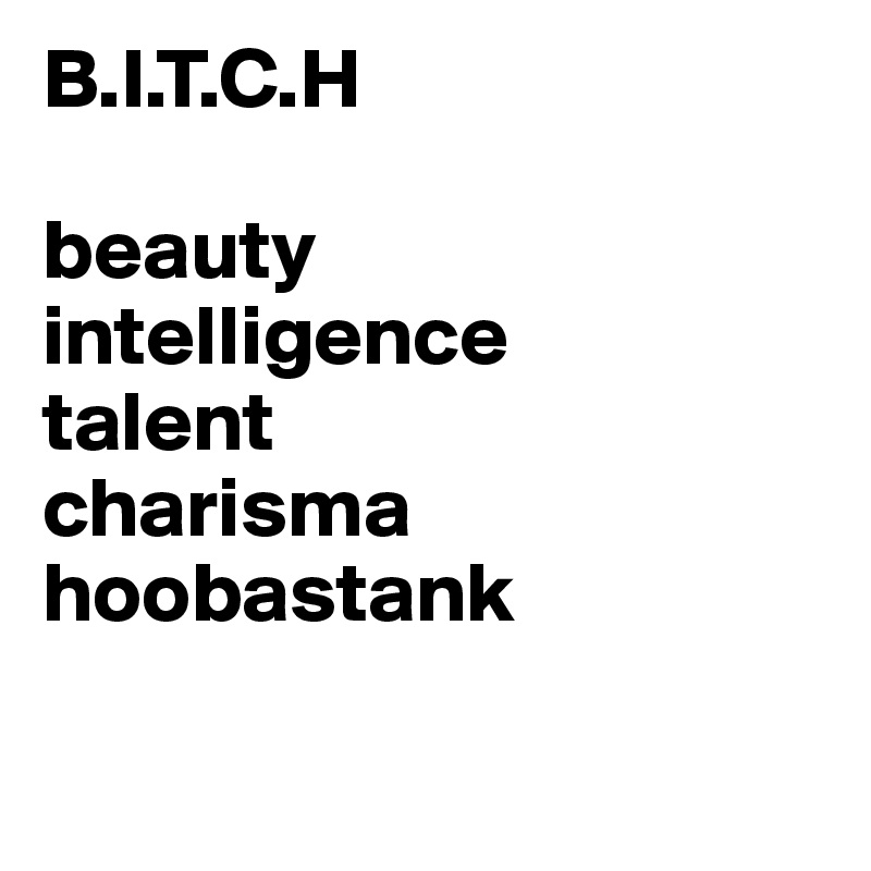 B.I.T.C.H

beauty 
intelligence
talent
charisma
hoobastank
 
