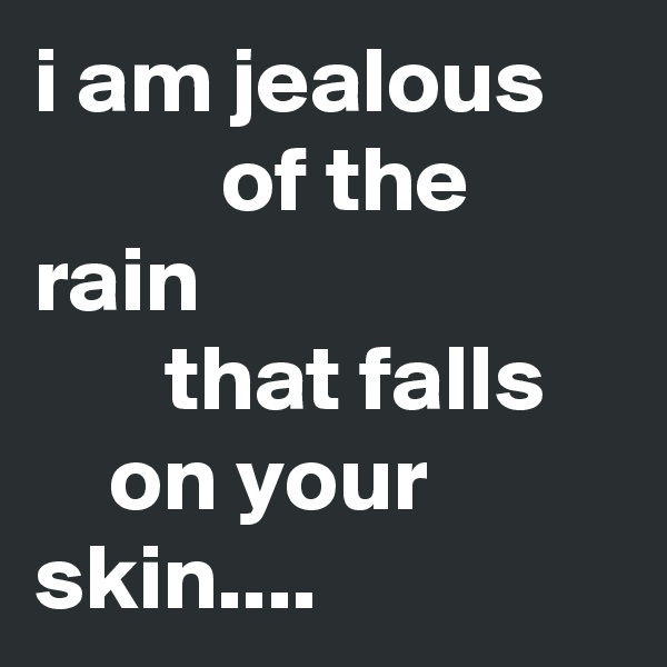 i am jealous
          of the rain
       that falls 
    on your skin....