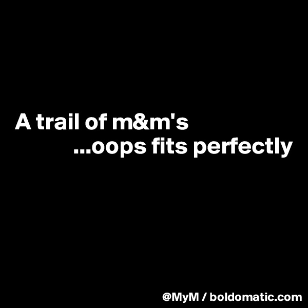 



A trail of m&m's
            ...oops fits perfectly 




