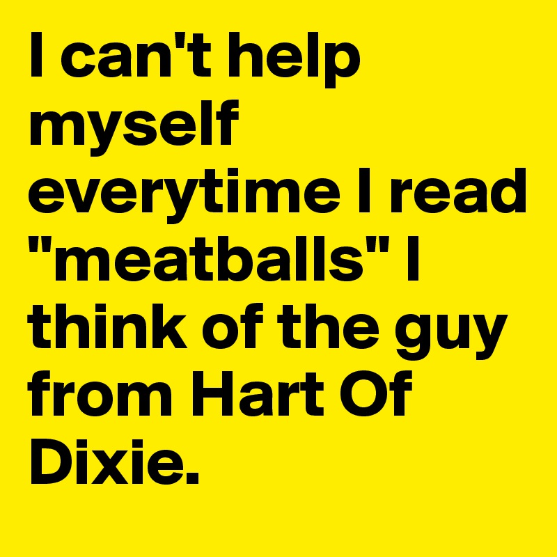 I can't help myself everytime I read "meatballs" I think of the guy from Hart Of Dixie. 