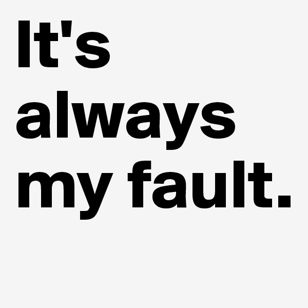 It's always my fault.