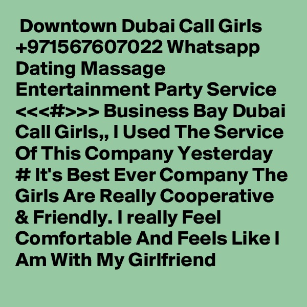  Downtown Dubai Call Girls +971567607022 Whatsapp Dating Massage Entertainment Party Service <<<#>>> Business Bay Dubai Call Girls,, I Used The Service Of This Company Yesterday # It's Best Ever Company The Girls Are Really Cooperative & Friendly. I really Feel Comfortable And Feels Like I Am With My Girlfriend 