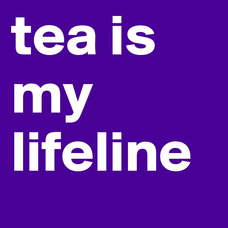 tea is my lifeline